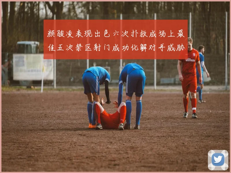 颜骏凌表现出色六次扑救成场上最佳五次禁区射门成功化解对手威胁