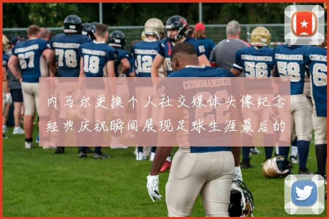 内马尔更换个人社交媒体头像纪念经典庆祝瞬间展现足球生涯最后的辉煌时刻