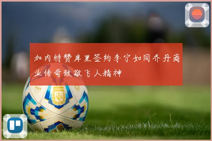加内特赞库里签约李宁如同乔丹商业传奇致敬飞人精神