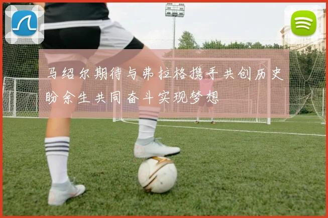马绍尔期待与弗拉格携手共创历史盼余生共同奋斗实现梦想