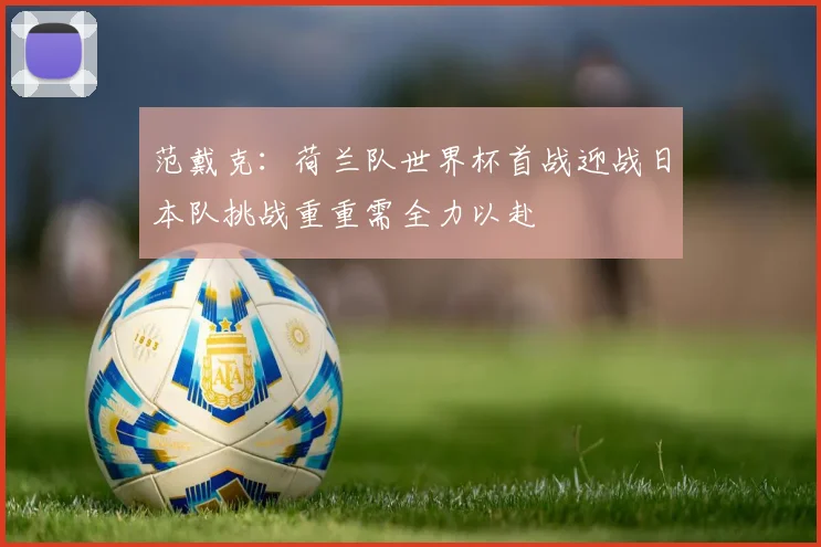范戴克：荷兰队世界杯首战迎战日本队挑战重重需全力以赴