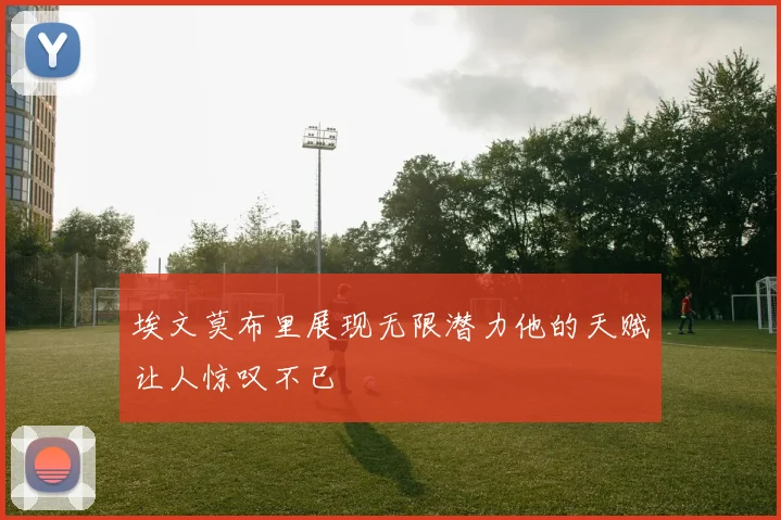 埃文莫布里展现无限潜力他的天赋让人惊叹不已