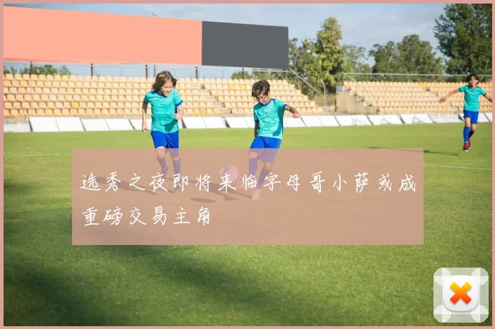 选秀之夜即将来临字母哥小萨或成重磅交易主角