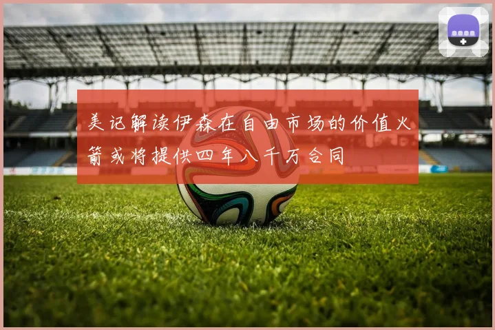 美记解读伊森在自由市场的价值火箭或将提供四年八千万合同