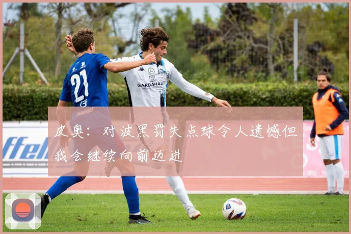 皮奥：对波黑罚失点球令人遗憾但我会继续向前迈进