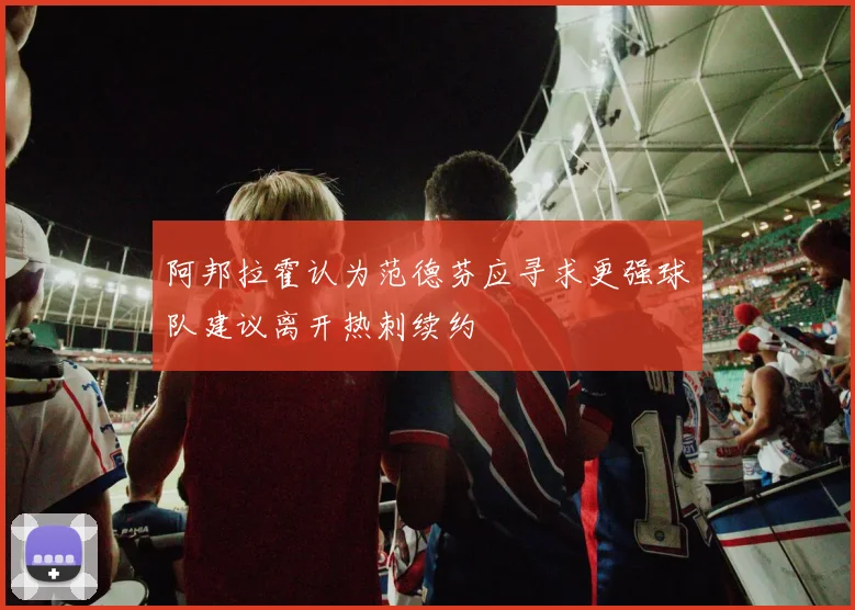 阿邦拉霍认为范德芬应寻求更强球队建议离开热刺续约