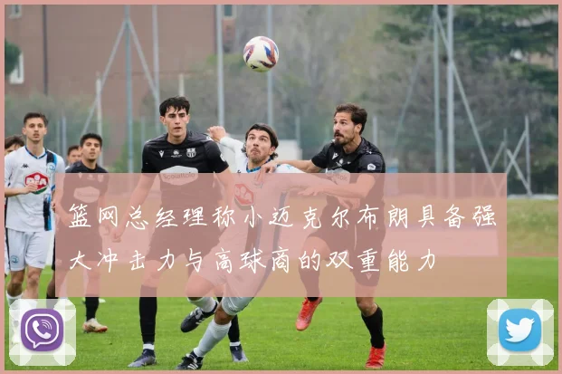 篮网总经理称小迈克尔布朗具备强大冲击力与高球商的双重能力