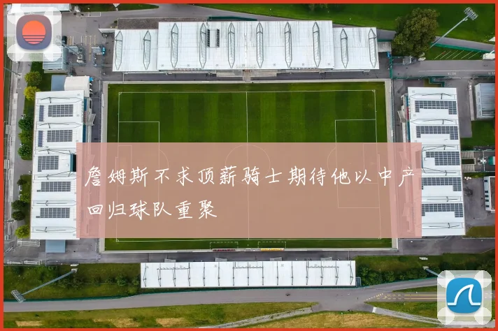 詹姆斯不求顶薪骑士期待他以中产回归球队重聚