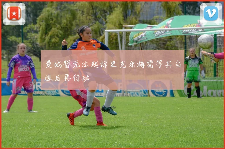 曼城暂无法起诉里克尔梅需等其当选后再行动