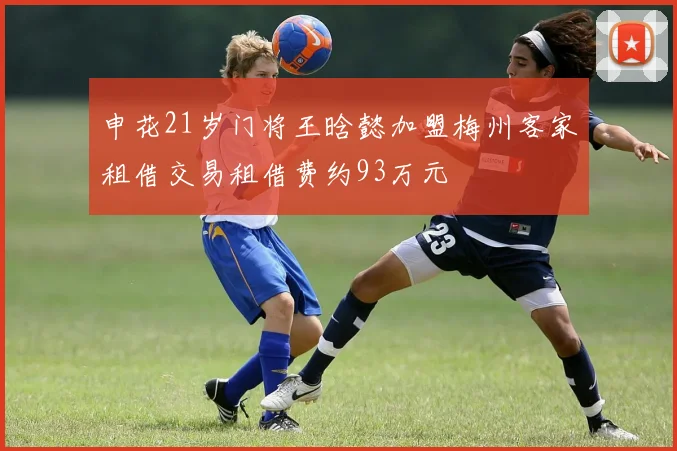 申花21岁门将王晗懿加盟梅州客家租借交易租借费约93万元