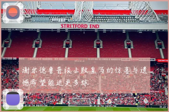 谢尔德鲁普谈击败皇马的惊喜与遗憾希望能进更多球
