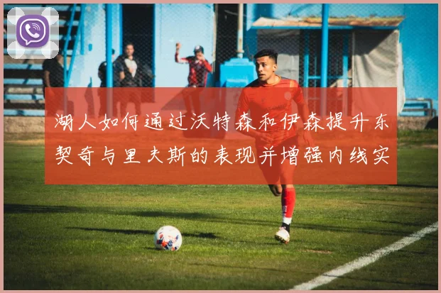 湖人如何通过沃特森和伊森提升东契奇与里夫斯的表现并增强内线实力