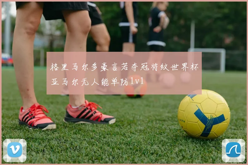 格里马尔多豪言若夺冠将纹世界杯亚马尔无人能单防1v1