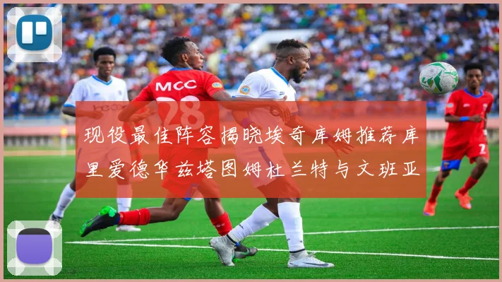 现役最佳阵容揭晓埃奇库姆推荐库里爱德华兹塔图姆杜兰特与文班亚马