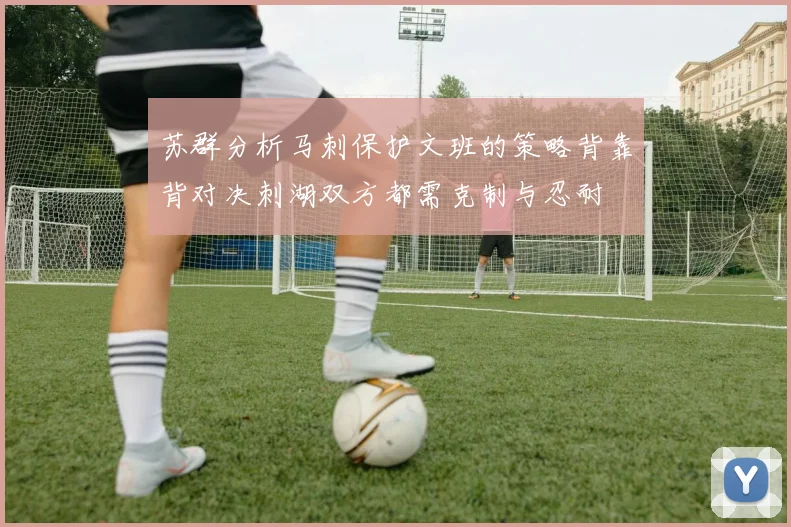 苏群分析马刺保护文班的策略背靠背对决刺湖双方都需克制与忍耐