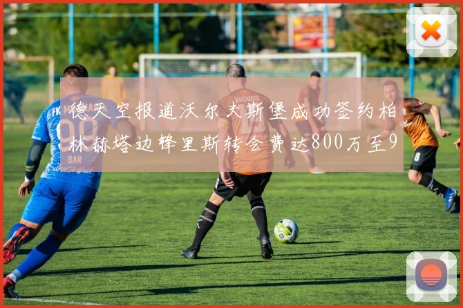 德天空报道沃尔夫斯堡成功签约柏林赫塔边锋里斯转会费达800万至900万欧元