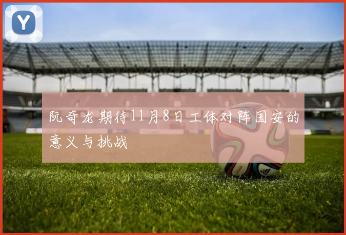阮奇龙期待11月8日工体对阵国安的意义与挑战