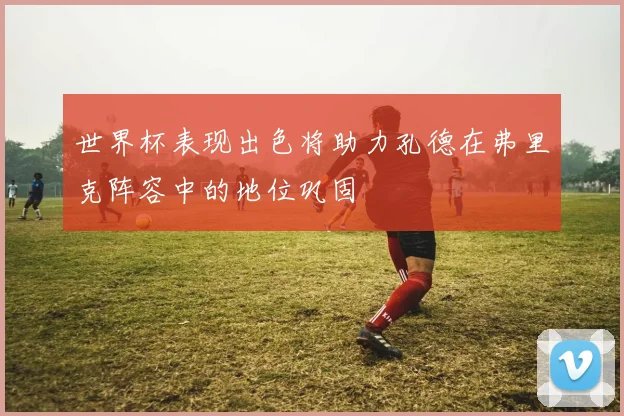 世界杯表现出色将助力孔德在弗里克阵容中的地位巩固