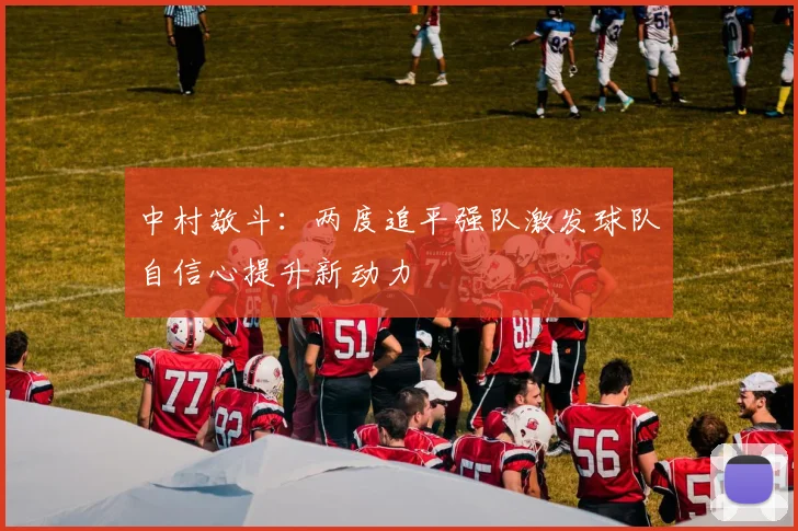 中村敬斗：两度追平强队激发球队自信心提升新动力