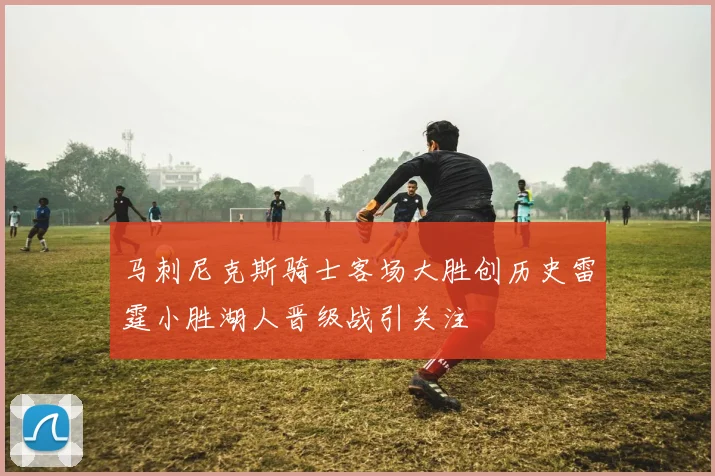 马刺尼克斯骑士客场大胜创历史雷霆小胜湖人晋级战引关注