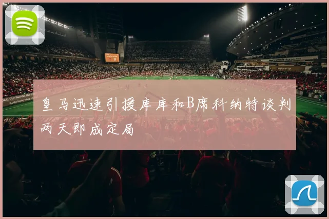 皇马迅速引援库库和B席科纳特谈判两天即成定局