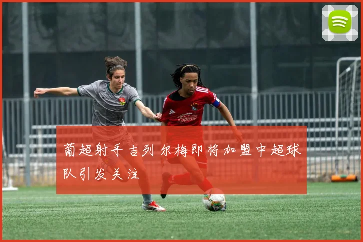 葡超射手吉列尔梅即将加盟中超球队引发关注
