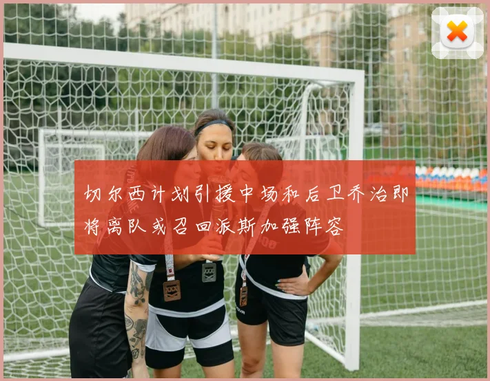 切尔西计划引援中场和后卫乔治即将离队或召回派斯加强阵容