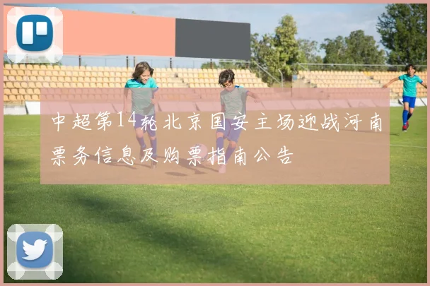 中超第14轮北京国安主场迎战河南票务信息及购票指南公告